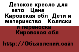 Детское кресло для авто › Цена ­ 2 200 - Кировская обл. Дети и материнство » Коляски и переноски   . Кировская обл.